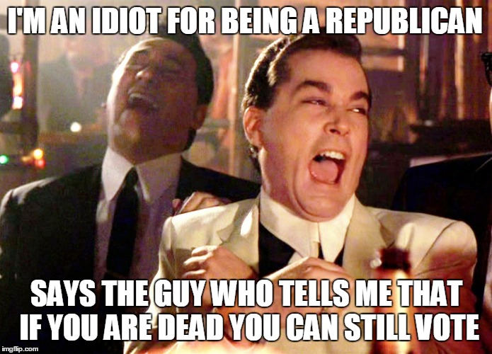 Good Fellas Hilarious | I'M AN IDIOT FOR BEING A REPUBLICAN SAYS THE GUY WHO TELLS ME THAT IF YOU ARE DEAD YOU CAN STILL VOTE | image tagged in memes,good fellas hilarious | made w/ Imgflip meme maker