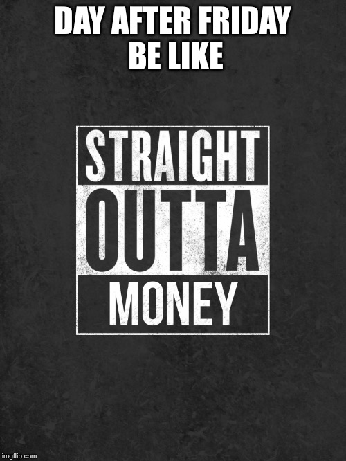 Straight outta something | DAY AFTER FRIDAY BE LIKE | image tagged in funny memes,funny meme,lol,straight outta,friday,party | made w/ Imgflip meme maker