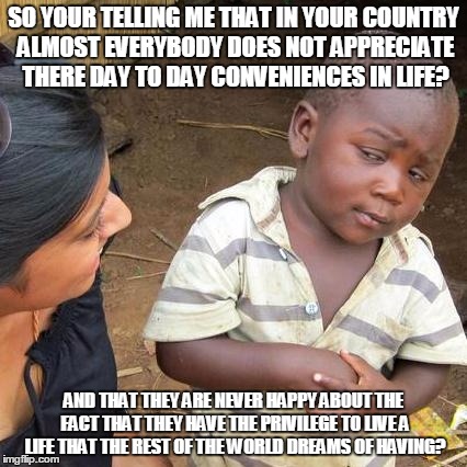 Third World Skeptical Kid | SO YOUR TELLING ME THAT IN YOUR COUNTRY ALMOST EVERYBODY DOES NOT APPRECIATE THERE DAY TO DAY CONVENIENCES IN LIFE? AND THAT THEY ARE NEVER  | image tagged in memes,third world skeptical kid | made w/ Imgflip meme maker