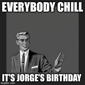 Kill Yourself Guy Meme | EVERYBODY CHILL IT'S JORGE'S BIRTHDAY | image tagged in memes,kill yourself guy | made w/ Imgflip meme maker