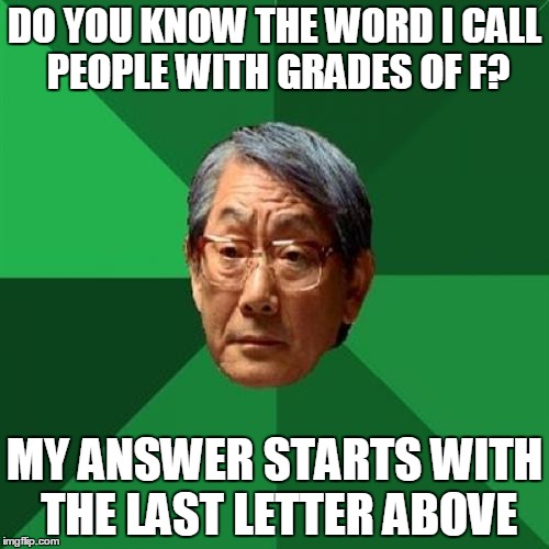 High Expectations Asian Father | DO YOU KNOW THE WORD I CALL PEOPLE WITH GRADES OF F? MY ANSWER STARTS WITH THE LAST LETTER ABOVE | image tagged in memes,high expectations asian father | made w/ Imgflip meme maker