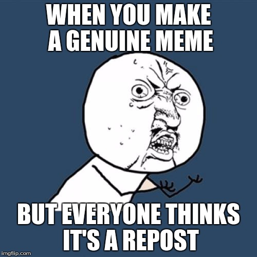 Plz believe me | WHEN YOU MAKE A GENUINE MEME BUT EVERYONE THINKS IT'S A REPOST | image tagged in memes,y u no | made w/ Imgflip meme maker