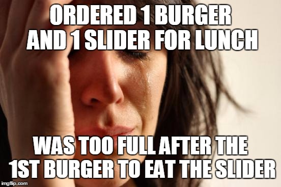 First World Problems Meme | ORDERED 1 BURGER AND 1 SLIDER FOR LUNCH WAS TOO FULL AFTER THE 1ST BURGER TO EAT THE SLIDER | image tagged in memes,first world problems | made w/ Imgflip meme maker