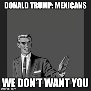 Kill Yourself Guy | DONALD TRUMP: MEXICANS WE DON'T WANT YOU | image tagged in memes,kill yourself guy | made w/ Imgflip meme maker