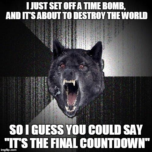 Insanity Wolf | I JUST SET OFF A TIME BOMB, AND IT'S ABOUT TO DESTROY THE WORLD SO I GUESS YOU COULD SAY "IT'S THE FINAL COUNTDOWN" | image tagged in memes,insanity wolf | made w/ Imgflip meme maker