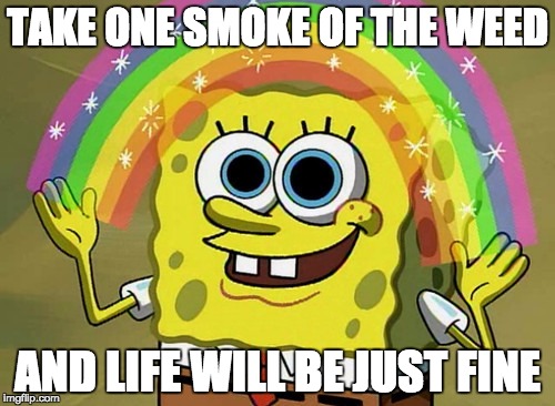 Imagination Spongebob | TAKE ONE SMOKE OF THE WEED AND LIFE WILL BE JUST FINE | image tagged in memes,imagination spongebob | made w/ Imgflip meme maker