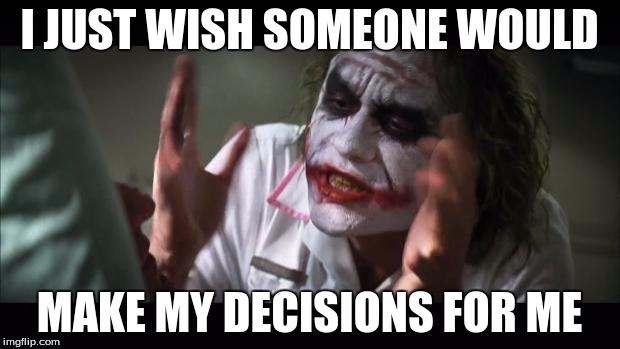 And everybody loses their minds | I JUST WISH SOMEONE WOULD MAKE MY DECISIONS FOR ME | image tagged in memes,and everybody loses their minds | made w/ Imgflip meme maker