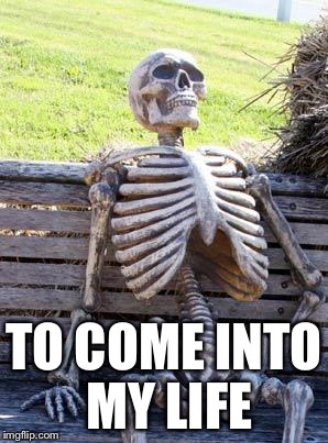 Waiting Skeleton Meme | TO COME INTO MY LIFE | image tagged in memes,waiting skeleton | made w/ Imgflip meme maker