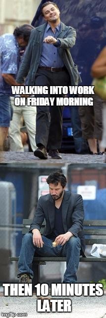 Happy and Sad | WALKING INTO WORK ON FRIDAY MORNING THEN 10 MINUTES LATER | image tagged in happy and sad | made w/ Imgflip meme maker
