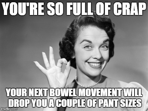 YOU'RE SO FULL OF CRAP YOUR NEXT BOWEL MOVEMENT WILL DROP YOU A COUPLE OF PANT SIZES | made w/ Imgflip meme maker