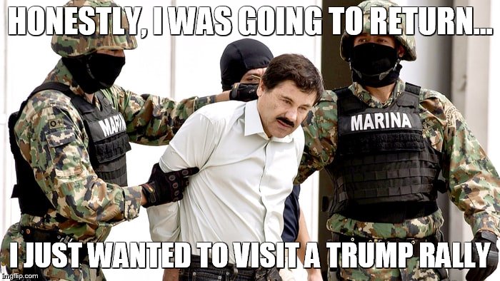 HONESTLY, I WAS GOING TO RETURN... I JUST WANTED TO VISIT A TRUMP RALLY | image tagged in chapo | made w/ Imgflip meme maker