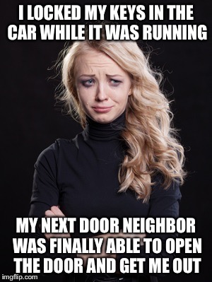 I could have like died! Hello? | I LOCKED MY KEYS IN THE CAR WHILE IT WAS RUNNING MY NEXT DOOR NEIGHBOR WAS FINALLY ABLE TO OPEN THE DOOR AND GET ME OUT | image tagged in survival | made w/ Imgflip meme maker