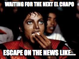 Michael Jackson Popcorn 2 | WAITING FOR THE NEXT EL CHAPO ESCAPE ON THE NEWS LIKE.... | image tagged in michael jackson popcorn 2 | made w/ Imgflip meme maker