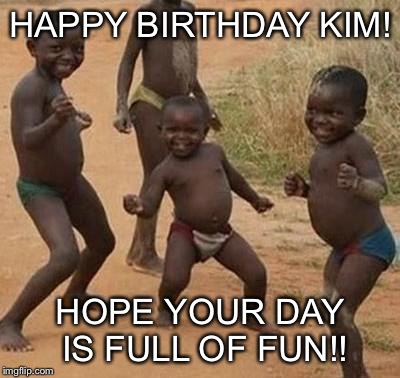 AFRICAN KIDS DANCING | HAPPY BIRTHDAY KIM! HOPE YOUR DAY IS FULL OF FUN!! | image tagged in african kids dancing | made w/ Imgflip meme maker