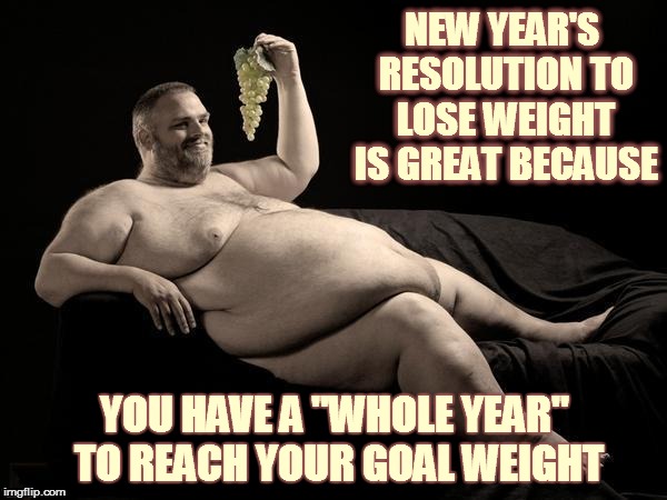 fat man shatter | NEW YEAR'S RESOLUTION TO LOSE WEIGHT IS GREAT BECAUSE YOU HAVE A "WHOLE YEAR" TO REACH YOUR GOAL WEIGHT | image tagged in fat man shatter | made w/ Imgflip meme maker