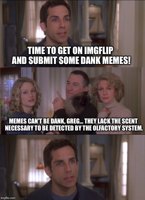 TIME TO GET ON IMGFLIP AND SUBMIT SOME DANK MEMES! MEMES CAN'T BE DANK, GREG... THEY LACK THE SCENT NECESSARY TO BE DETECTED BY THE OLFACTOR | image tagged in meet,parents,ben stiller,robert deniro,dank,dank meme | made w/ Imgflip meme maker