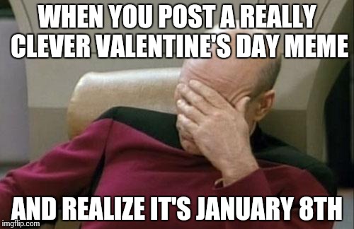 Captain Picard Facepalm | WHEN YOU POST A REALLY CLEVER VALENTINE'S DAY MEME AND REALIZE IT'S JANUARY 8TH | image tagged in memes,captain picard facepalm | made w/ Imgflip meme maker