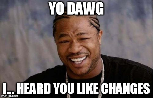 Yo Dawg Heard You Meme | YO DAWG I... HEARD YOU LIKE CHANGES | image tagged in memes,yo dawg heard you | made w/ Imgflip meme maker