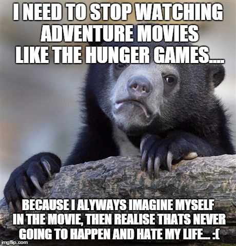 Confession Bear | I NEED TO STOP WATCHING ADVENTURE MOVIES LIKE THE HUNGER GAMES.... BECAUSE I ALYWAYS IMAGINE MYSELF IN THE MOVIE, THEN REALISE THATS NEVER G | image tagged in memes,confession bear | made w/ Imgflip meme maker