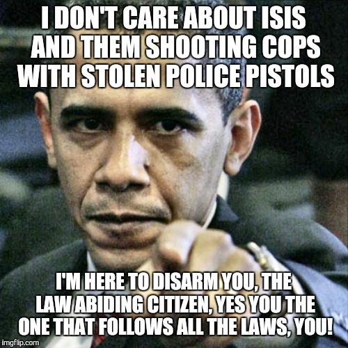 Pissed Off Obama Meme | I DON'T CARE ABOUT ISIS AND THEM SHOOTING COPS WITH STOLEN POLICE PISTOLS I'M HERE TO DISARM YOU, THE LAW ABIDING CITIZEN, YES YOU THE ONE T | image tagged in memes,pissed off obama | made w/ Imgflip meme maker