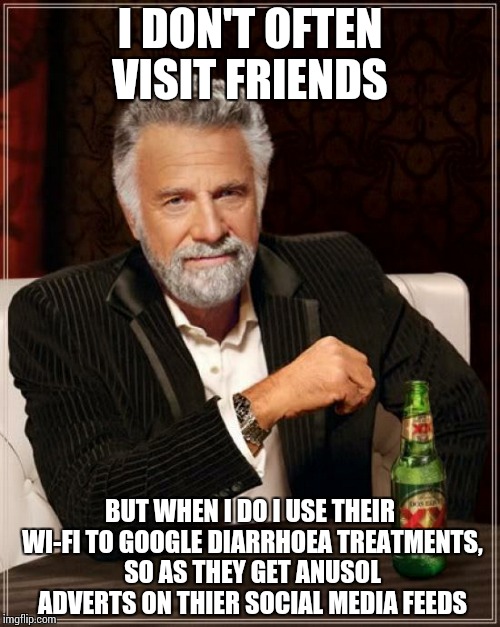 The Most Interesting Man In The World | I DON'T OFTEN VISIT FRIENDS BUT WHEN I DO I USE THEIR WI-FI TO GOOGLE DIARRHOEA TREATMENTS, SO AS THEY GET ANUSOL ADVERTS ON THIER SOCIAL ME | image tagged in memes,the most interesting man in the world | made w/ Imgflip meme maker