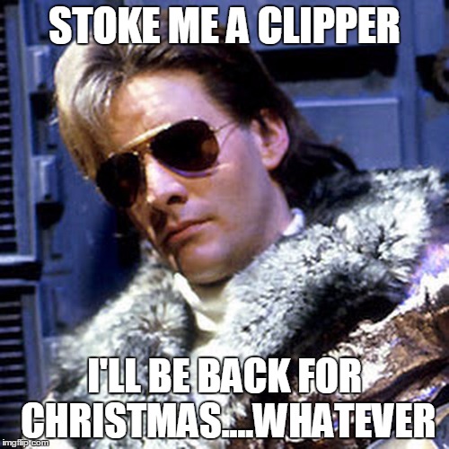 Ace Rimmer | STOKE ME A CLIPPER I'LL BE BACK FOR CHRISTMAS....WHATEVER | image tagged in acerimmer | made w/ Imgflip meme maker