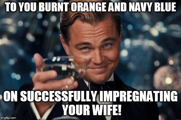 Leonardo Dicaprio Cheers Meme | TO YOU BURNT ORANGE AND NAVY BLUE ON SUCCESSFULLY IMPREGNATING YOUR WIFE! | image tagged in memes,leonardo dicaprio cheers | made w/ Imgflip meme maker