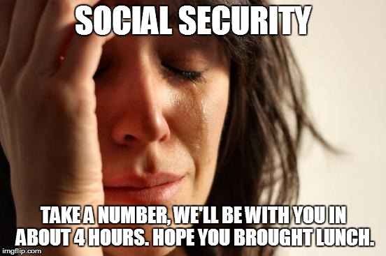 First World Problems Meme | SOCIAL SECURITY TAKE A NUMBER, WE'LL BE WITH YOU IN ABOUT 4 HOURS. HOPE YOU BROUGHT LUNCH. | image tagged in memes,first world problems | made w/ Imgflip meme maker