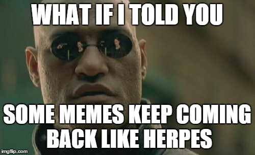 Matrix Morpheus Meme | WHAT IF I TOLD YOU SOME MEMES KEEP COMING BACK LIKE HERPES | image tagged in memes,matrix morpheus | made w/ Imgflip meme maker