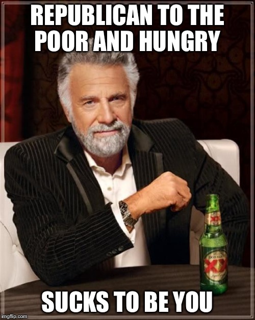 The Most Interesting Man In The World | REPUBLICAN TO THE POOR AND HUNGRY SUCKS TO BE YOU | image tagged in memes,the most interesting man in the world | made w/ Imgflip meme maker