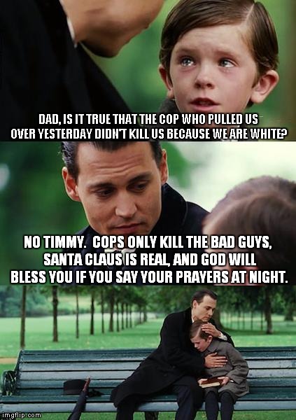 Finding Neverland Meme | DAD, IS IT TRUE THAT THE COP WHO PULLED US OVER YESTERDAY DIDN'T KILL US BECAUSE WE ARE WHITE? NO TIMMY.  COPS ONLY KILL THE BAD GUYS, SANTA | image tagged in memes,finding neverland | made w/ Imgflip meme maker