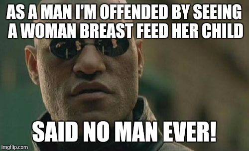 Matrix Morpheus | AS A MAN I'M OFFENDED BY SEEING A WOMAN BREAST FEED HER CHILD SAID NO MAN EVER! | image tagged in memes,matrix morpheus | made w/ Imgflip meme maker