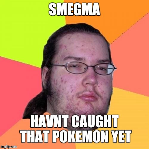 Dem pokemon doe.  | SMEGMA HAVNT CAUGHT THAT POKEMON YET | image tagged in memes,butthurt dweller | made w/ Imgflip meme maker