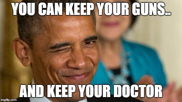 You can keep your guns.. and keep your doctor | YOU CAN KEEP YOUR GUNS.. AND KEEP YOUR DOCTOR | image tagged in you can keep your guns,obama,guns,keep your dr,obamacare,2nd admendment | made w/ Imgflip meme maker