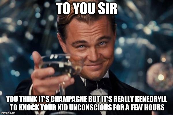 Leonardo Dicaprio Cheers Meme | TO YOU SIR YOU THINK IT'S CHAMPAGNE BUT IT'S REALLY BENEDRYLL TO KNOCK YOUR KID UNCONSCIOUS FOR A FEW HOURS | image tagged in memes,leonardo dicaprio cheers | made w/ Imgflip meme maker