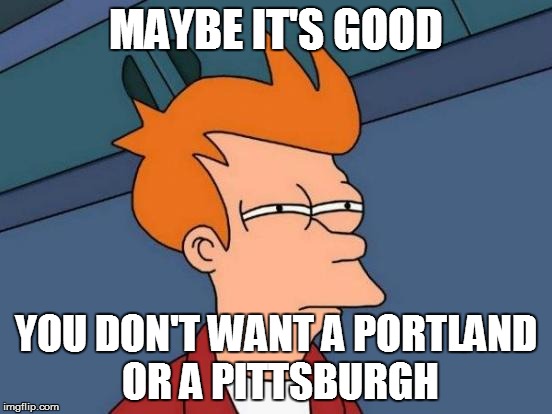 Futurama Fry Meme | MAYBE IT'S GOOD YOU DON'T WANT A PORTLAND OR A PITTSBURGH | image tagged in memes,futurama fry | made w/ Imgflip meme maker