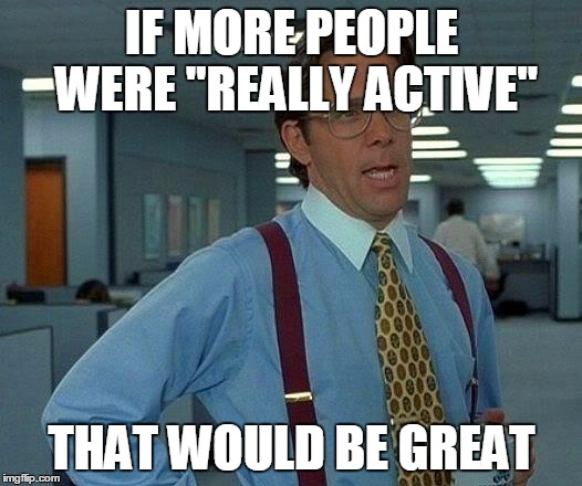 That Would Be Great Meme | IF MORE PEOPLE WERE "REALLY ACTIVE" THAT WOULD BE GREAT | image tagged in memes,that would be great | made w/ Imgflip meme maker