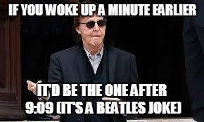 IF YOU WOKE UP A MINUTE EARLIER IT'D BE THE ONE AFTER 9:09 (IT'S A BEATLES JOKE) | made w/ Imgflip meme maker