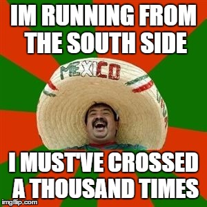 Juan continues to sing Adele | IM RUNNING FROM THE SOUTH SIDE I MUST'VE CROSSED A THOUSAND TIMES | image tagged in succesful mexican | made w/ Imgflip meme maker