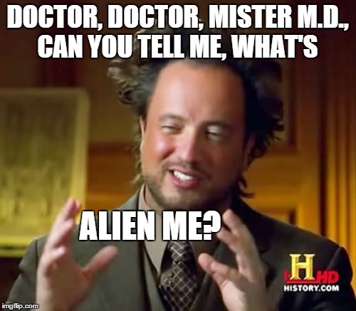 Ancient Aliens | DOCTOR, DOCTOR, MISTER M.D., CAN YOU TELL ME, WHAT'S ALIEN ME? | image tagged in memes,ancient aliens | made w/ Imgflip meme maker