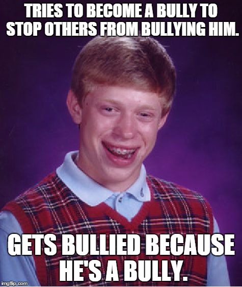 Bad Luck Brian Meme | TRIES TO BECOME A BULLY TO STOP OTHERS FROM BULLYING HIM. GETS BULLIED BECAUSE HE'S A BULLY. | image tagged in memes,bad luck brian | made w/ Imgflip meme maker