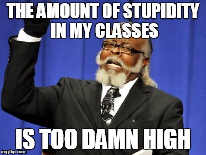 Too Damn High | THE AMOUNT OF STUPIDITY IN MY CLASSES IS TOO DAMN HIGH | image tagged in memes,too damn high | made w/ Imgflip meme maker