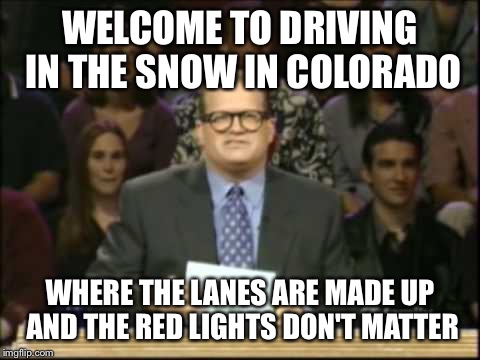 Whose LIne Is It Anyway | WELCOME TO DRIVING IN THE SNOW IN COLORADO WHERE THE LANES ARE MADE UP AND THE RED LIGHTS DON'T MATTER | image tagged in whose line is it anyway,AdviceAnimals | made w/ Imgflip meme maker