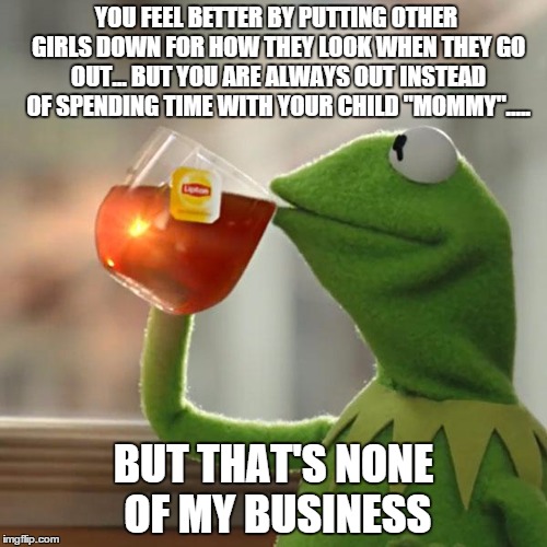 But That's None Of My Business Meme | YOU FEEL BETTER BY PUTTING OTHER GIRLS DOWN FOR HOW THEY LOOK WHEN THEY GO OUT... BUT YOU ARE ALWAYS OUT INSTEAD OF SPENDING TIME WITH YOUR  | image tagged in memes,but thats none of my business,kermit the frog,baby mama,mother,slut | made w/ Imgflip meme maker