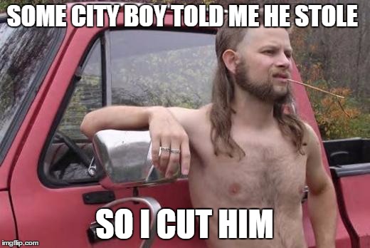 Hillbilly | SOME CITY BOY TOLD ME HE STOLE SO I CUT HIM | image tagged in hillbilly | made w/ Imgflip meme maker