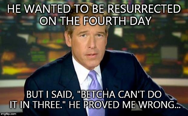 Brian Williams Was There Meme | HE WANTED TO BE RESURRECTED ON THE FOURTH DAY BUT I SAID, "BETCHA CAN'T DO IT IN THREE." HE PROVED ME WRONG... | image tagged in memes,brian williams was there | made w/ Imgflip meme maker