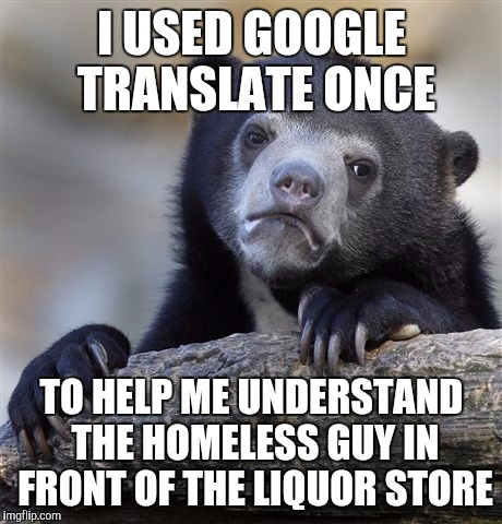 Confession Bear | I USED GOOGLE TRANSLATE ONCE TO HELP ME UNDERSTAND THE HOMELESS GUY IN FRONT OF THE LIQUOR STORE | image tagged in memes,confession bear | made w/ Imgflip meme maker
