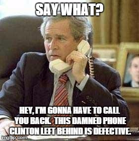 Bush phone | SAY WHAT? HEY, I'M GONNA HAVE TO CALL YOU BACK.  THIS DAMNED PHONE CLINTON LEFT BEHIND IS DEFECTIVE. | image tagged in bush phone | made w/ Imgflip meme maker