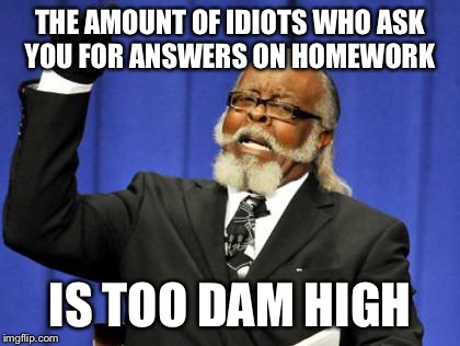 Too Damn High | THE AMOUNT OF IDIOTS WHO ASK YOU FOR ANSWERS ON HOMEWORK IS TOO DAM HIGH | image tagged in memes,too damn high | made w/ Imgflip meme maker