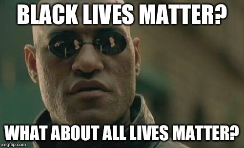 Matrix Morpheus | BLACK LIVES MATTER? WHAT ABOUT ALL LIVES MATTER? | image tagged in memes,matrix morpheus | made w/ Imgflip meme maker